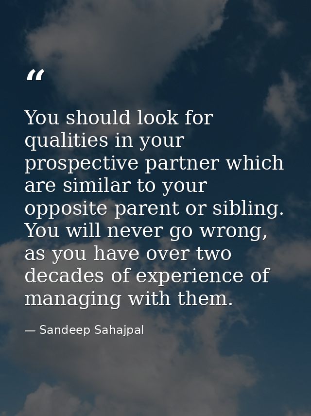 You should look for qualities in your prospective partner which are similar to your opposite parent or sibling. You will — Sandeep Sahajpal