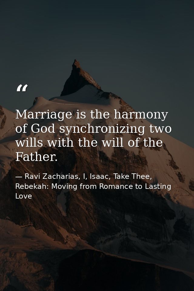 Marriage is the harmony of God synchronizing two wills with the will of the Father. — Ravi Zacharias, I, Isaac, Take Thee, Rebekah: Moving from Romance to Lasting Love