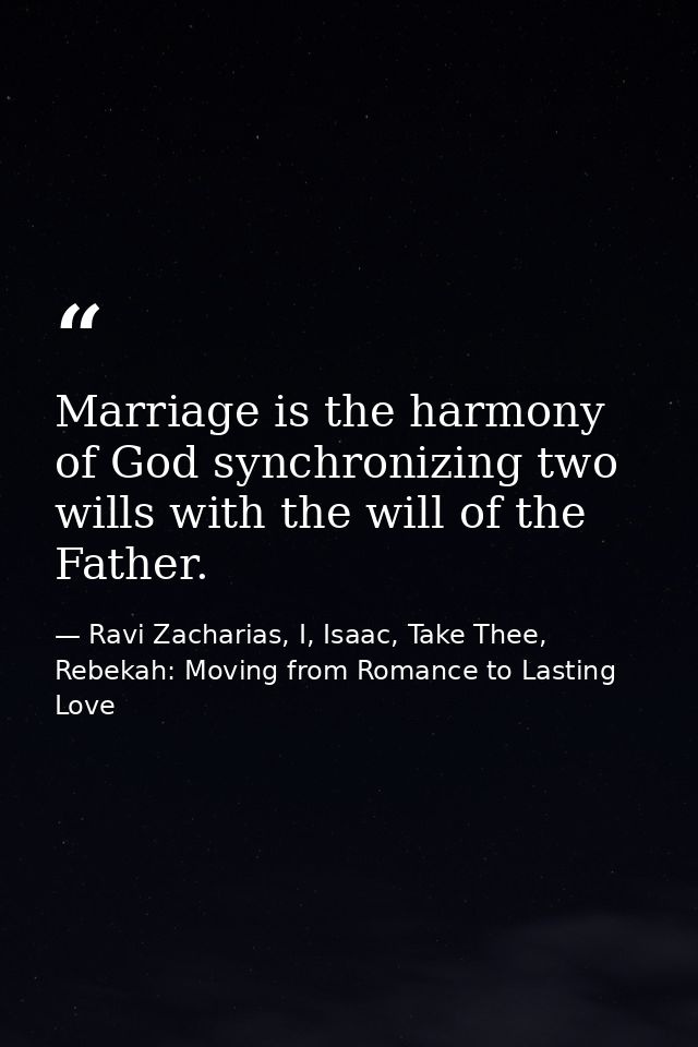 Marriage is the harmony of God synchronizing two wills with the will of the Father. — Ravi Zacharias, I, Isaac, Take Thee, Rebekah: Moving from Romance to Lasting Love