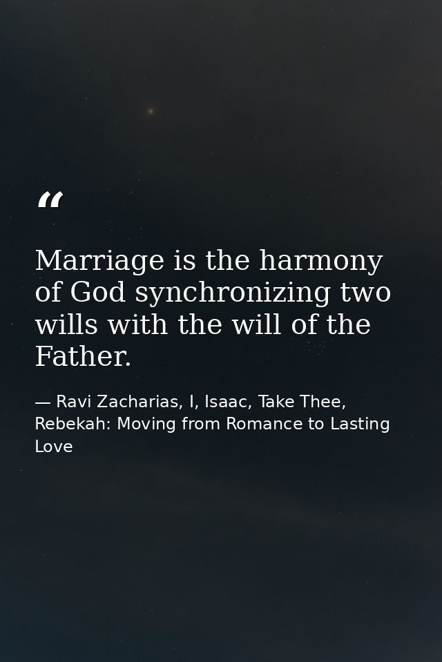 Marriage is the harmony of God synchronizing two wills with the will of the Father. — Ravi Zacharias, I, Isaac, Take Thee, Rebekah: Moving from Romance to Lasting Love