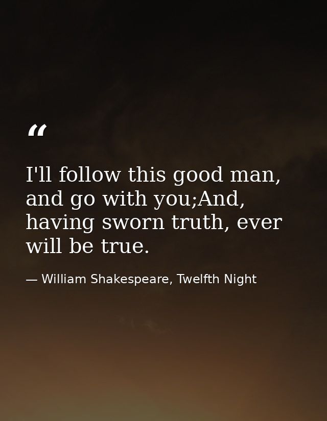 I'll follow this good man, and go with you;And, having sworn truth, ever will be true. — William Shakespeare, Twelfth Night