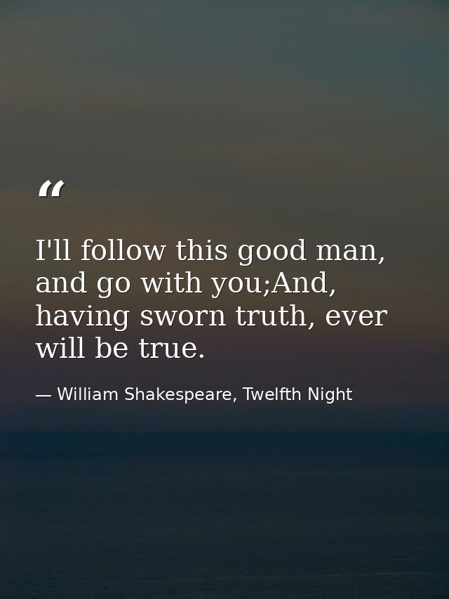 I'll follow this good man, and go with you;And, having sworn truth, ever will be true. — William Shakespeare, Twelfth Night