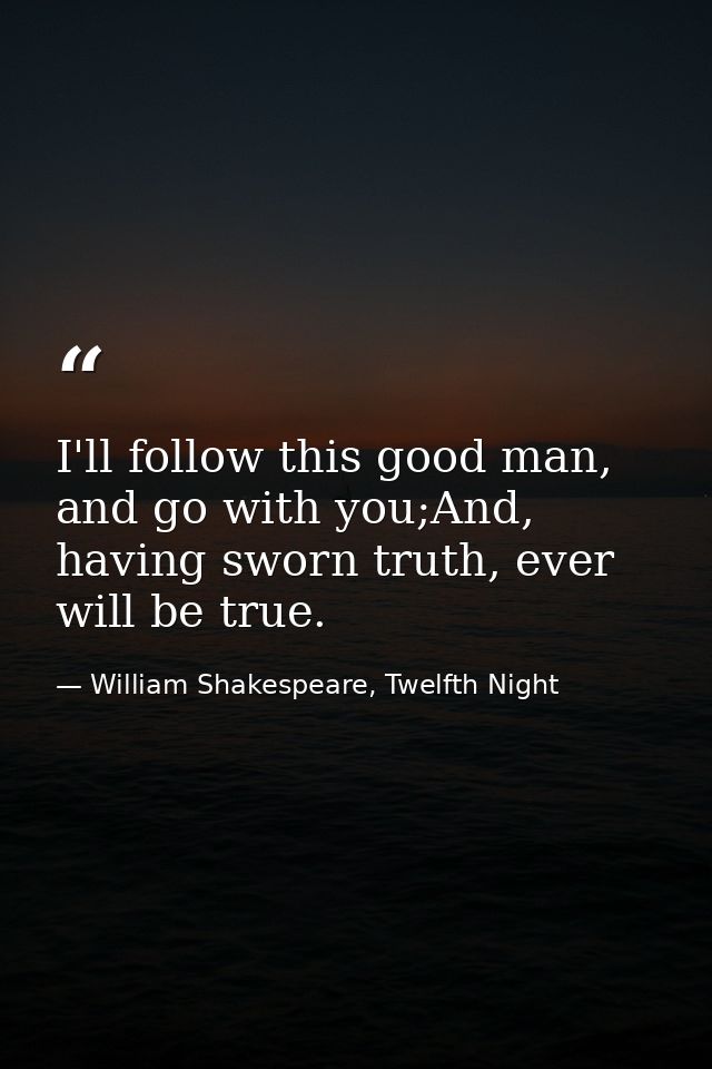 I'll follow this good man, and go with you;And, having sworn truth, ever will be true. — William Shakespeare, Twelfth Night