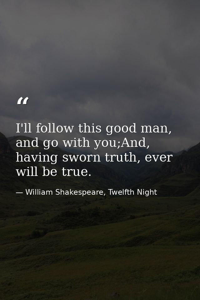 I'll follow this good man, and go with you;And, having sworn truth, ever will be true. — William Shakespeare, Twelfth Night