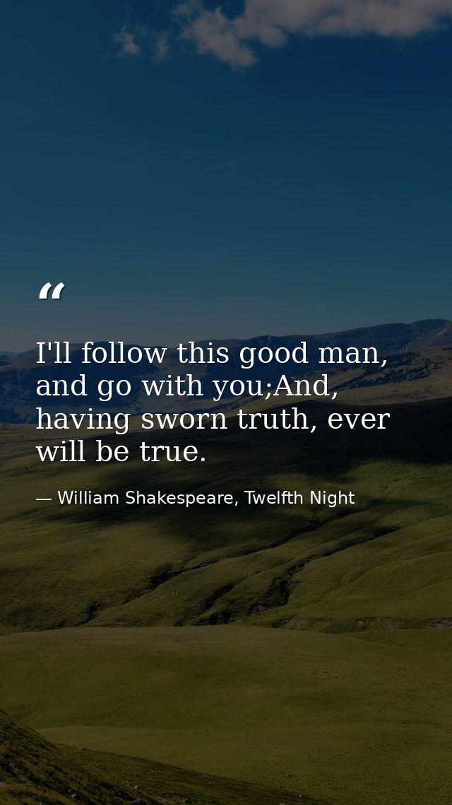 I'll follow this good man, and go with you;And, having sworn truth, ever will be true. — William Shakespeare, Twelfth Night