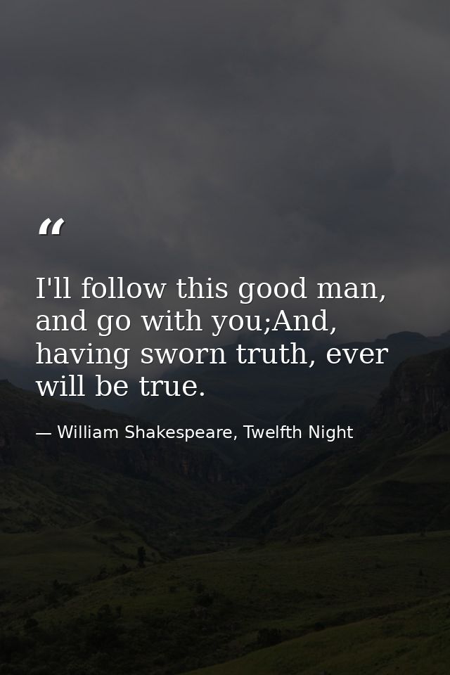 I'll follow this good man, and go with you;And, having sworn truth, ever will be true. — William Shakespeare, Twelfth Night
