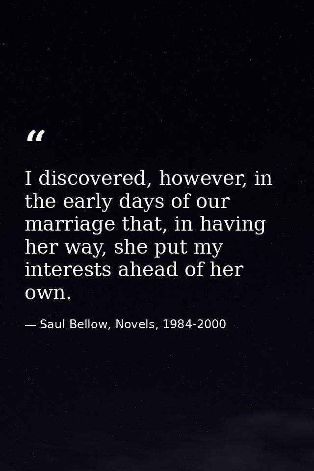 I discovered, however, in the early days of our marriage that, in having her way, she put my interests ahead of her own. — Saul Bellow, Novels, 1984-2000