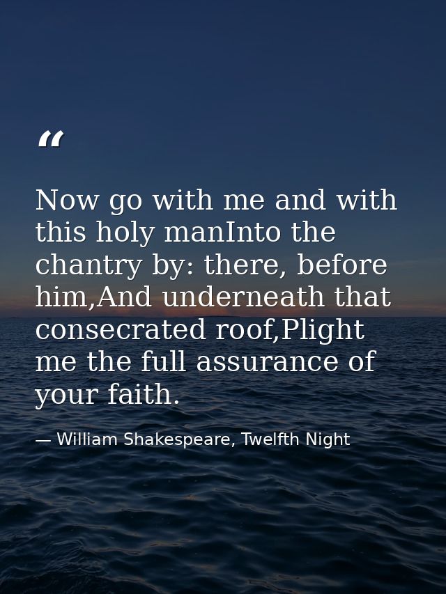 Now go with me and with this holy manInto the chantry by: there, before him,And underneath that consecrated roof,Plight  — William Shakespeare, Twelfth Night