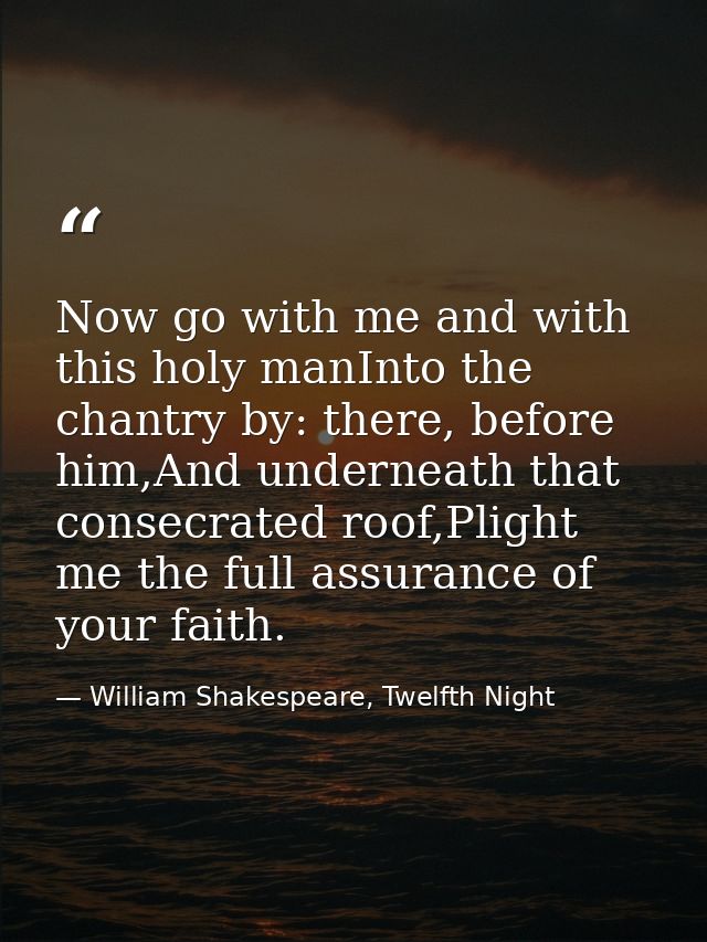 Now go with me and with this holy manInto the chantry by: there, before him,And underneath that consecrated roof,Plight  — William Shakespeare, Twelfth Night