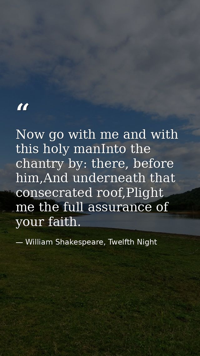 Now go with me and with this holy manInto the chantry by: there, before him,And underneath that consecrated roof,Plight  — William Shakespeare, Twelfth Night
