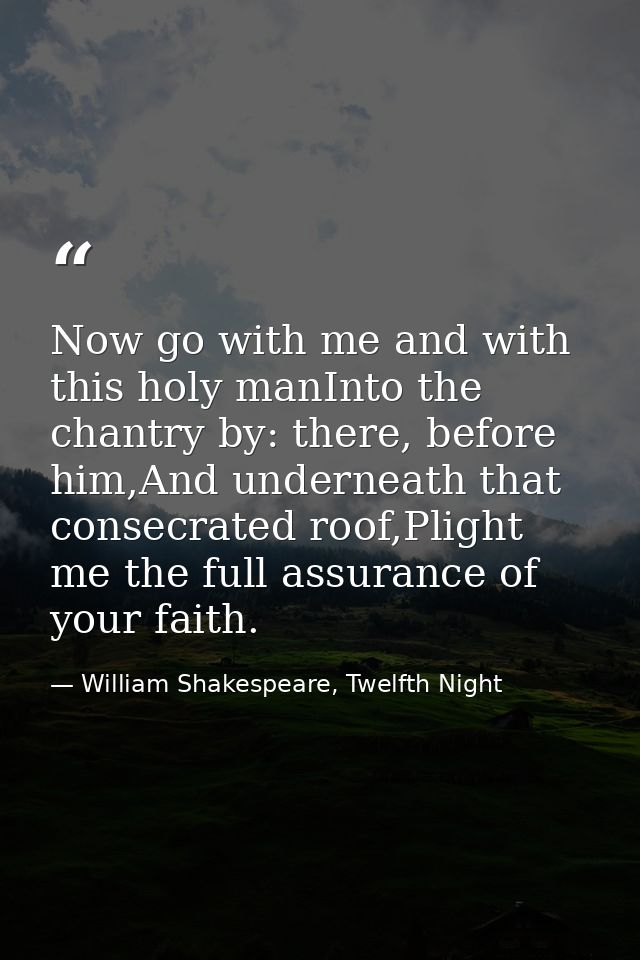 Now go with me and with this holy manInto the chantry by: there, before him,And underneath that consecrated roof,Plight  — William Shakespeare, Twelfth Night