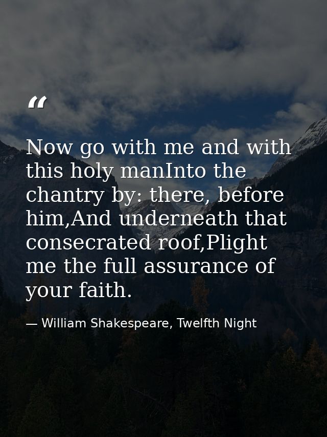 Now go with me and with this holy manInto the chantry by: there, before him,And underneath that consecrated roof,Plight  — William Shakespeare, Twelfth Night
