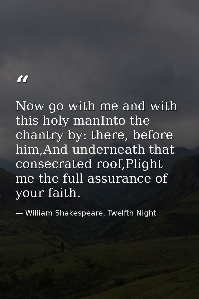 Now go with me and with this holy manInto the chantry by: there, before him,And underneath that consecrated roof,Plight  — William Shakespeare, Twelfth Night