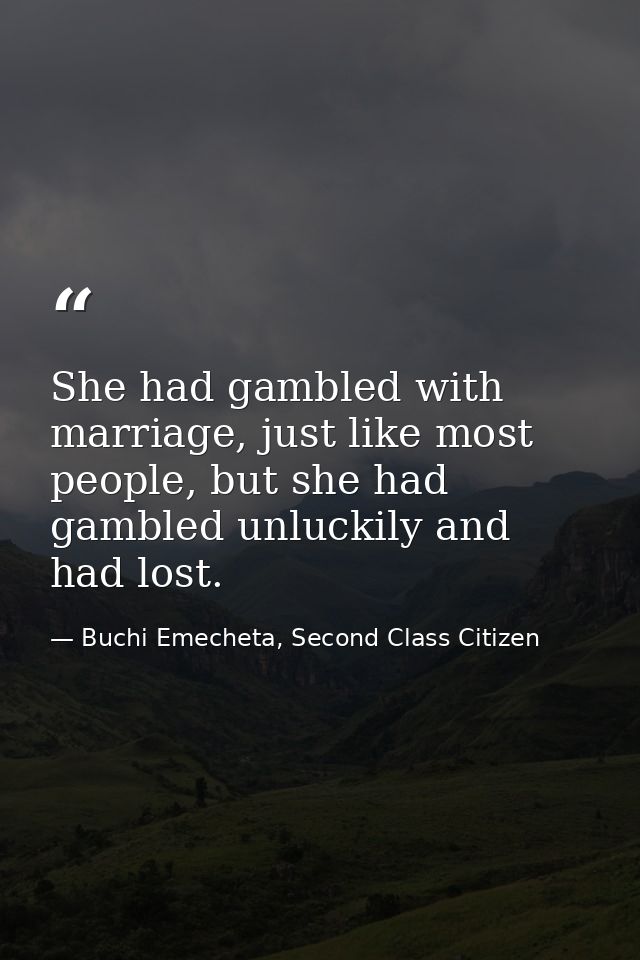 She had gambled with marriage, just like most people, but she had gambled unluckily and had lost. — Buchi Emecheta, Second Class Citizen