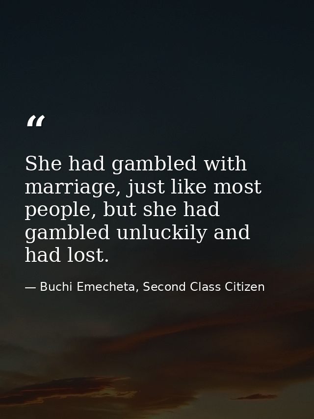 She had gambled with marriage, just like most people, but she had gambled unluckily and had lost. — Buchi Emecheta, Second Class Citizen