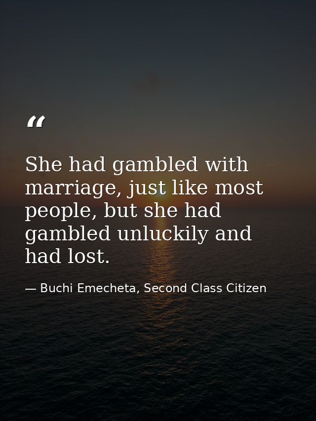 She had gambled with marriage, just like most people, but she had gambled unluckily and had lost. — Buchi Emecheta, Second Class Citizen