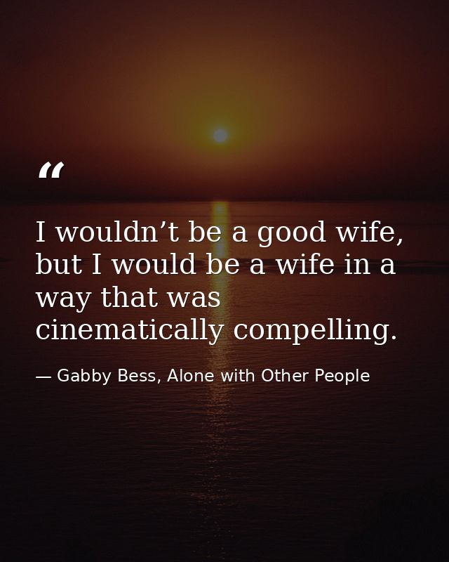 I wouldn’t be a good wife, but I would be a wife in a way that was cinematically compelling. — Gabby Bess, Alone with Other People