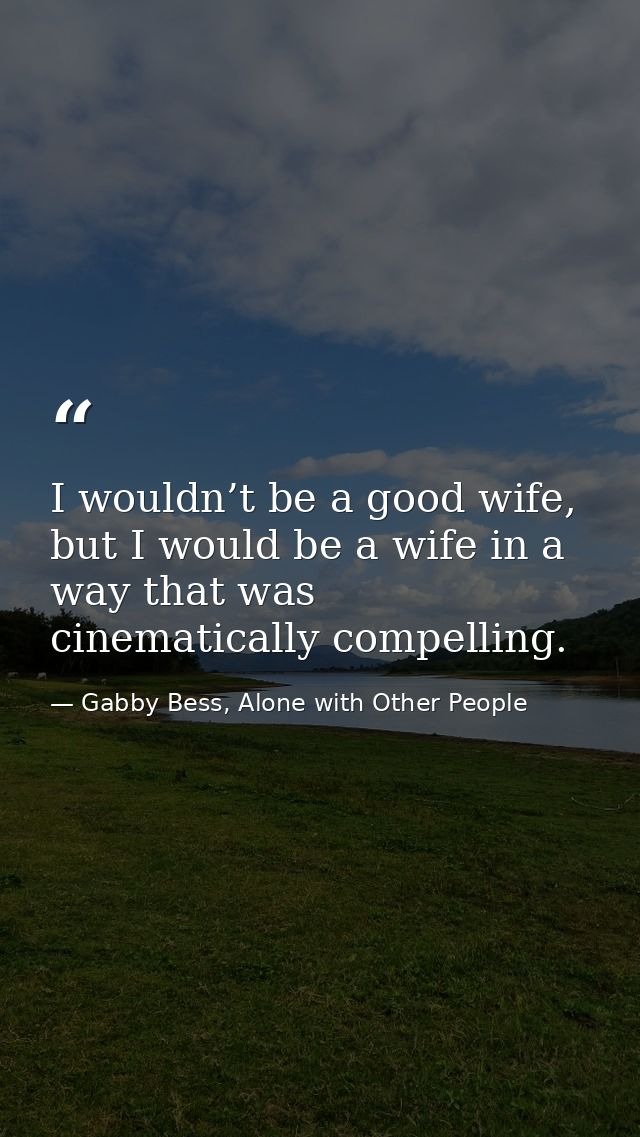 I wouldn’t be a good wife, but I would be a wife in a way that was cinematically compelling. — Gabby Bess, Alone with Other People