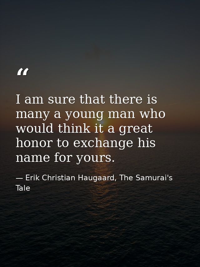 I am sure that there is many a young man who would think it a great honor to exchange his name for yours. — Erik Christian Haugaard, The Samurai's Tale