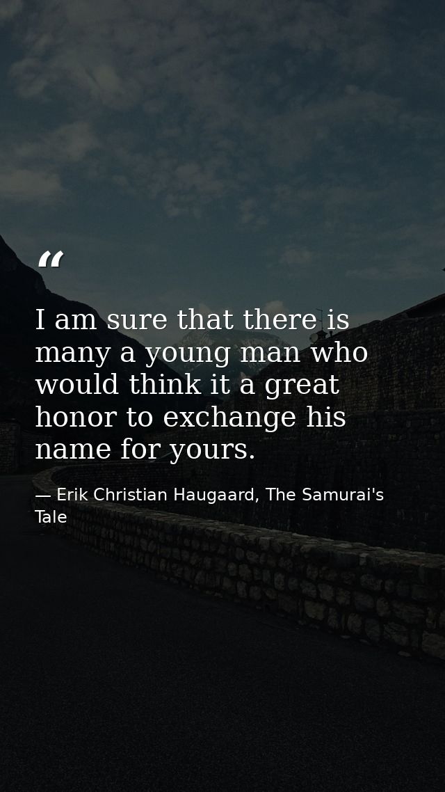 I am sure that there is many a young man who would think it a great honor to exchange his name for yours. — Erik Christian Haugaard, The Samurai's Tale