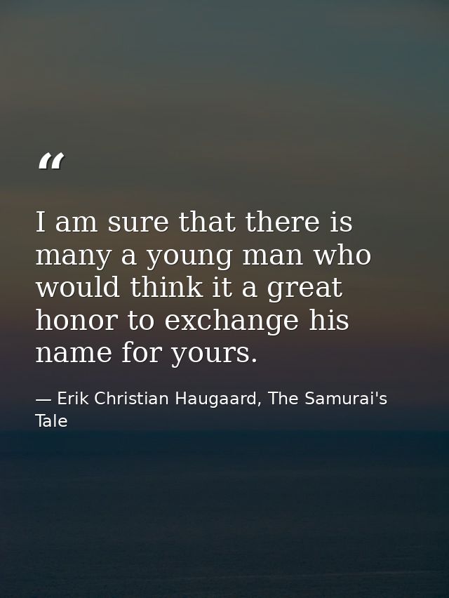I am sure that there is many a young man who would think it a great honor to exchange his name for yours. — Erik Christian Haugaard, The Samurai's Tale