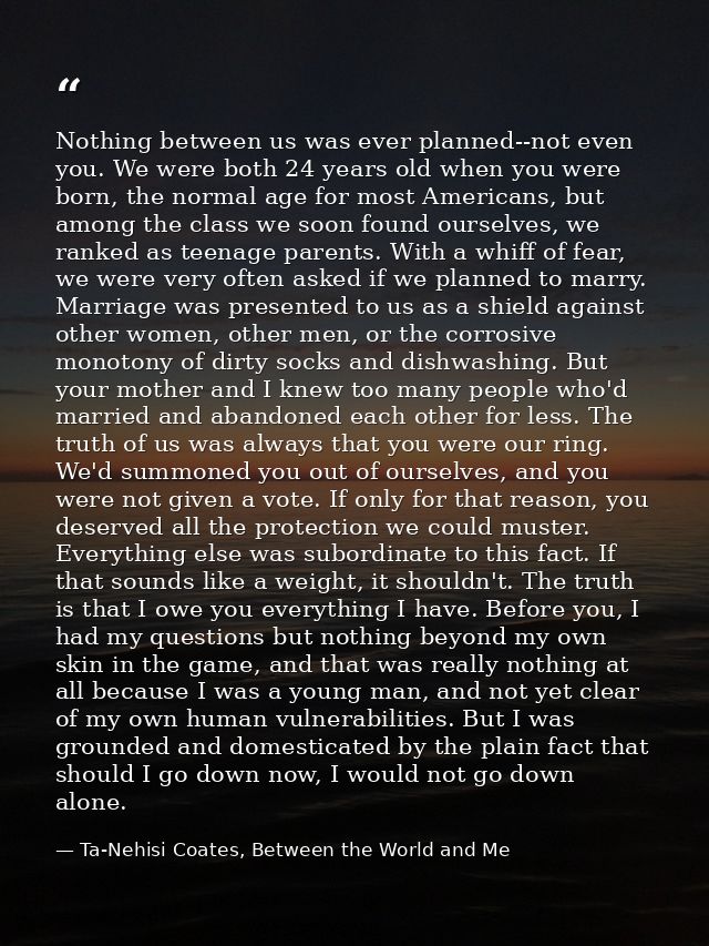 Nothing between us was ever planned--not even you. We were both 24 years old when you were born, the normal age for most — Ta-Nehisi Coates, Between the World and Me