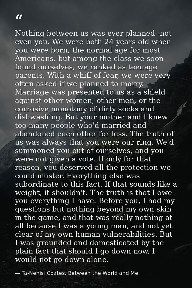 Nothing between us was ever planned--not even you. We were both 24 years old when you were born, the normal age for most — Ta-Nehisi Coates, Between the World and Me