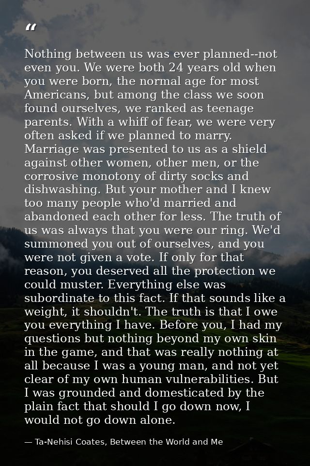 Nothing between us was ever planned--not even you. We were both 24 years old when you were born, the normal age for most — Ta-Nehisi Coates, Between the World and Me