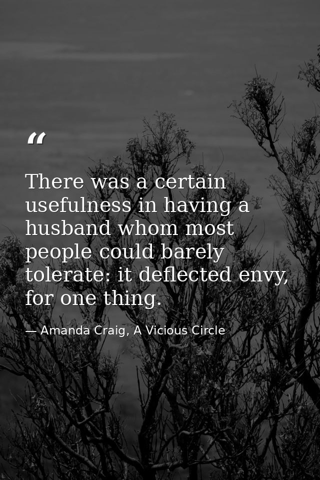 There was a certain usefulness in having a husband whom most people could barely tolerate: it deflected envy, for one th — Amanda Craig, A Vicious Circle