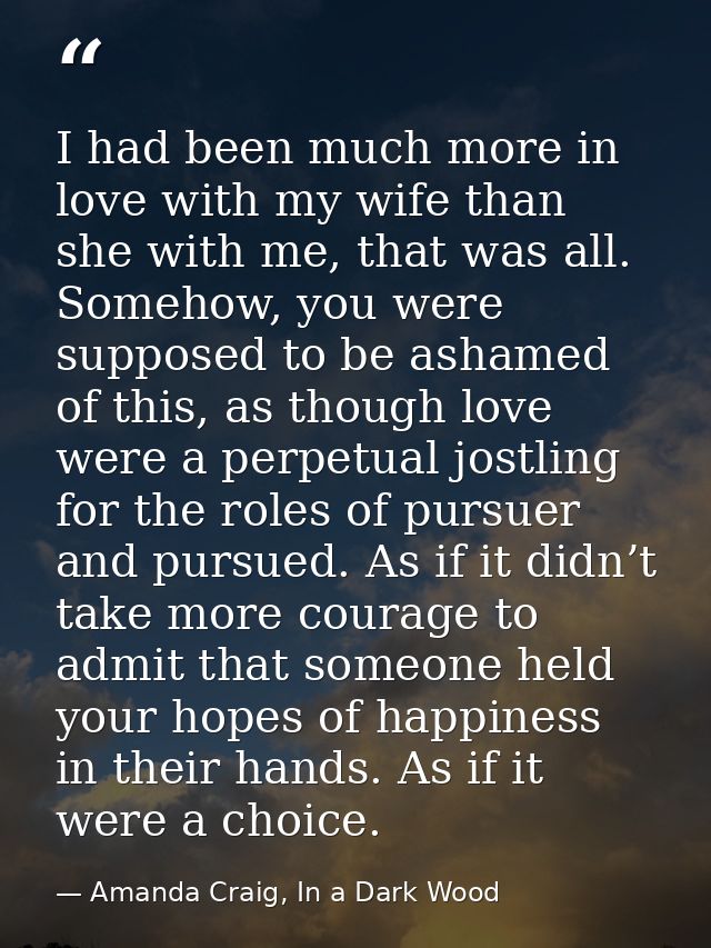 I had been much more in love with my wife than she with me, that was all. Somehow, you were supposed to be ashamed of th — Amanda Craig, In a Dark Wood
