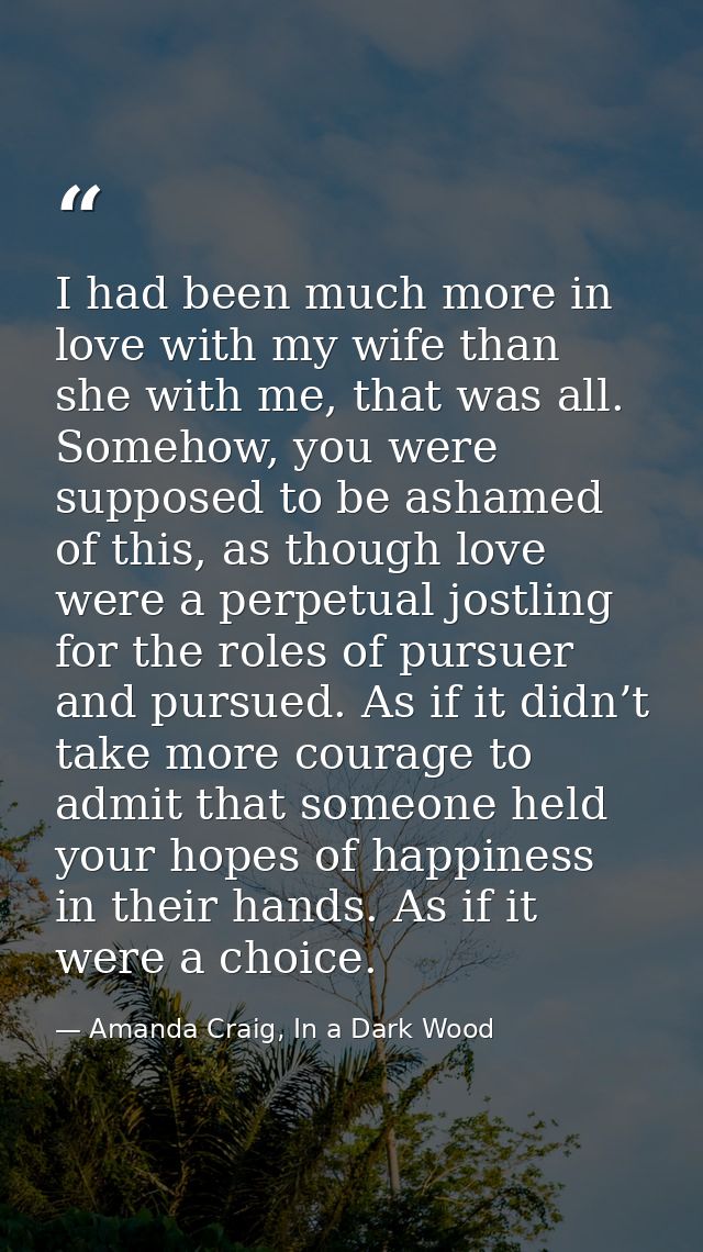 I had been much more in love with my wife than she with me, that was all. Somehow, you were supposed to be ashamed of th — Amanda Craig, In a Dark Wood