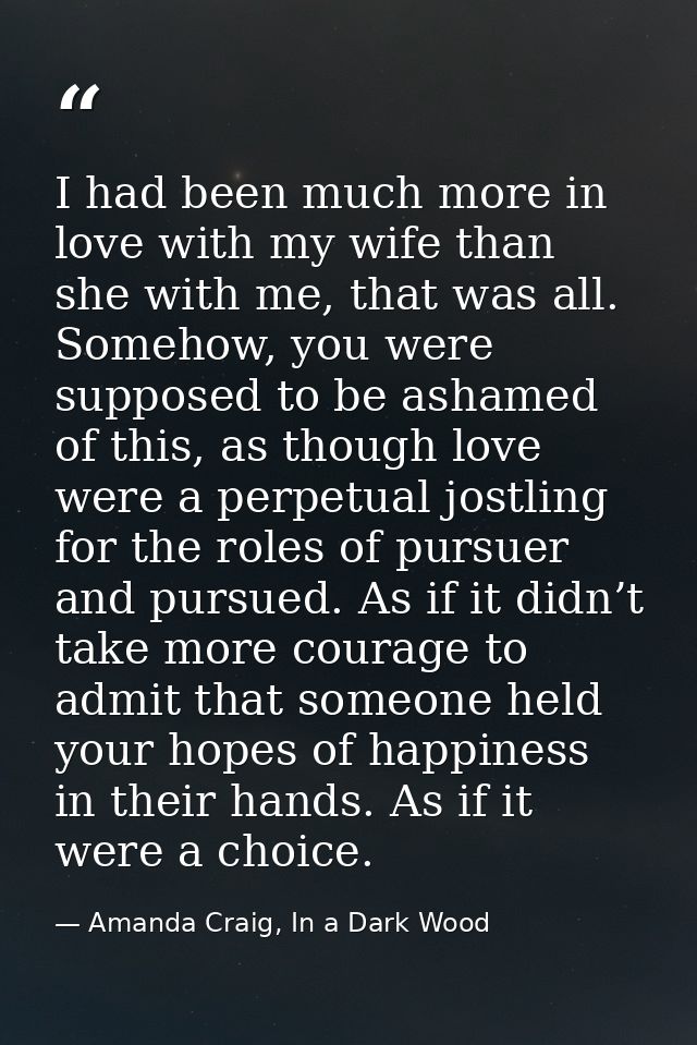 I had been much more in love with my wife than she with me, that was all. Somehow, you were supposed to be ashamed of th — Amanda Craig, In a Dark Wood