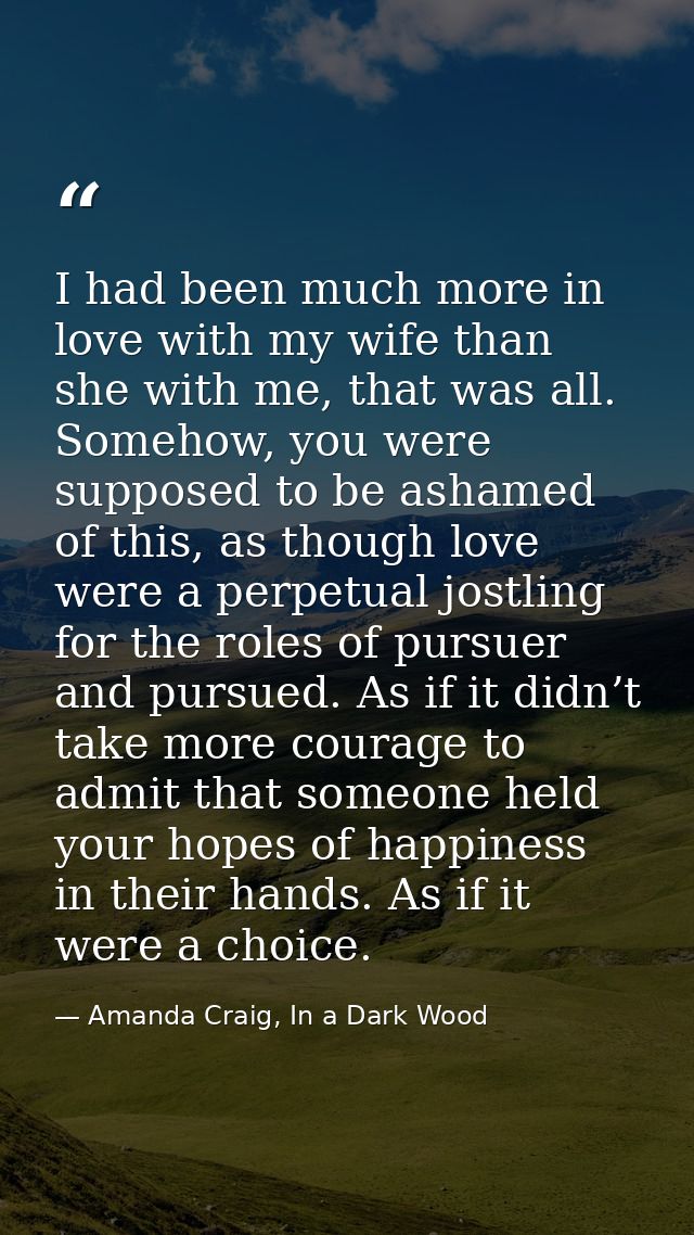 I had been much more in love with my wife than she with me, that was all. Somehow, you were supposed to be ashamed of th — Amanda Craig, In a Dark Wood