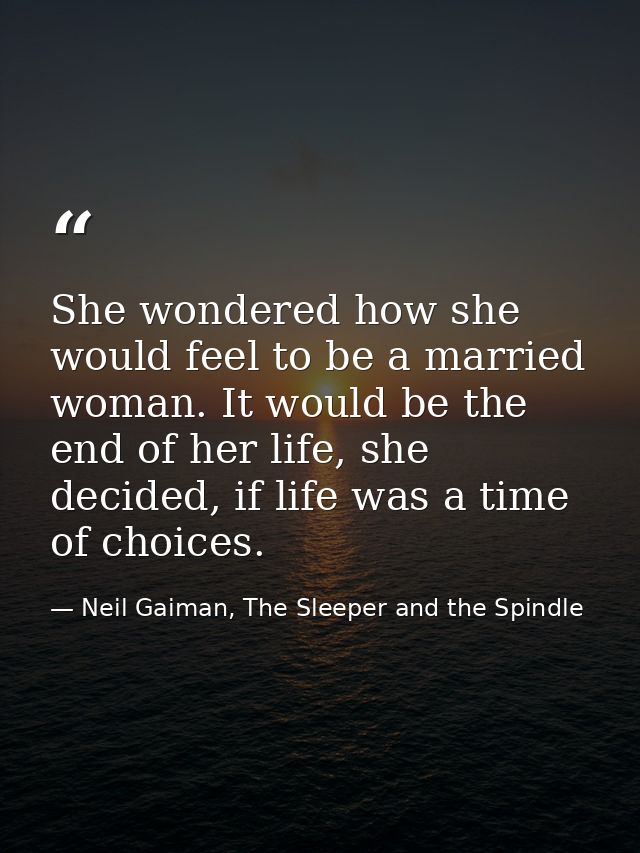 She wondered how she would feel to be a married woman. It would be the end of her life, she decided, if life was a time  — Neil Gaiman, The Sleeper and the Spindle