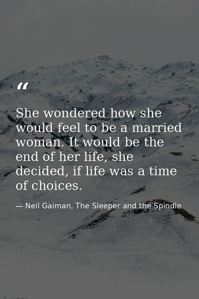 She wondered how she would feel to be a married woman. It would be the end of her life, she decided, if life was a time  — Neil Gaiman, The Sleeper and the Spindle
