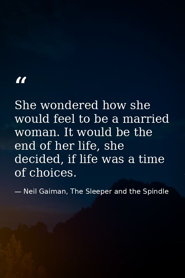 She wondered how she would feel to be a married woman. It would be the end of her life, she decided, if life was a time  — Neil Gaiman, The Sleeper and the Spindle