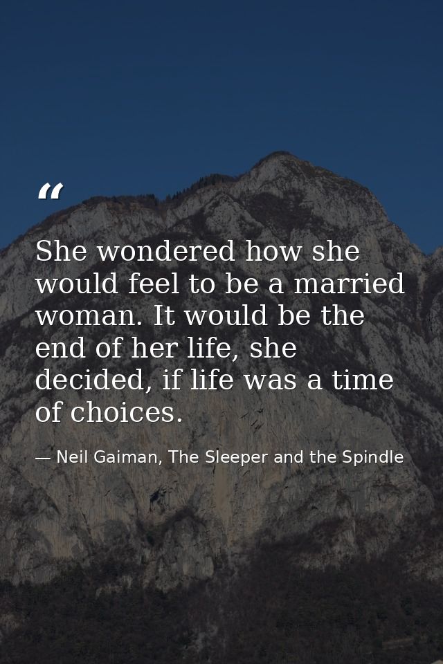 She wondered how she would feel to be a married woman. It would be the end of her life, she decided, if life was a time  — Neil Gaiman, The Sleeper and the Spindle