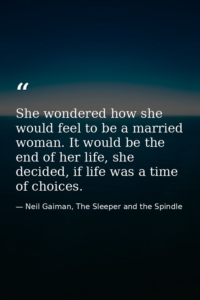 She wondered how she would feel to be a married woman. It would be the end of her life, she decided, if life was a time  — Neil Gaiman, The Sleeper and the Spindle