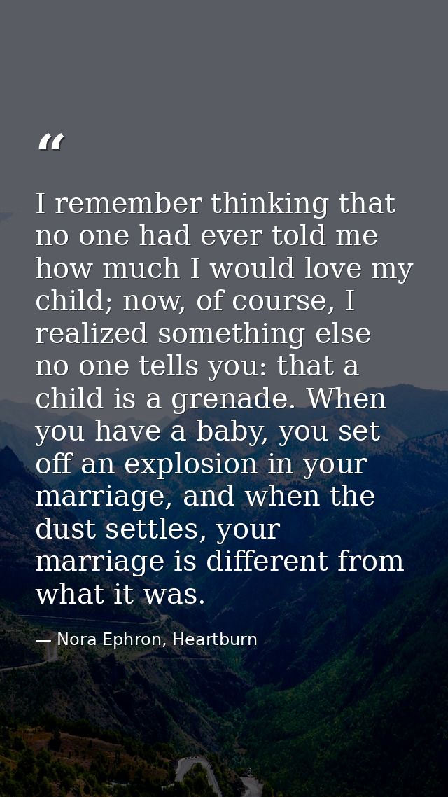 I remember thinking that no one had ever told me how much I would love my child; now, of course, I realized something el — Nora Ephron, Heartburn
