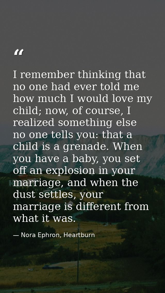 I remember thinking that no one had ever told me how much I would love my child; now, of course, I realized something el — Nora Ephron, Heartburn