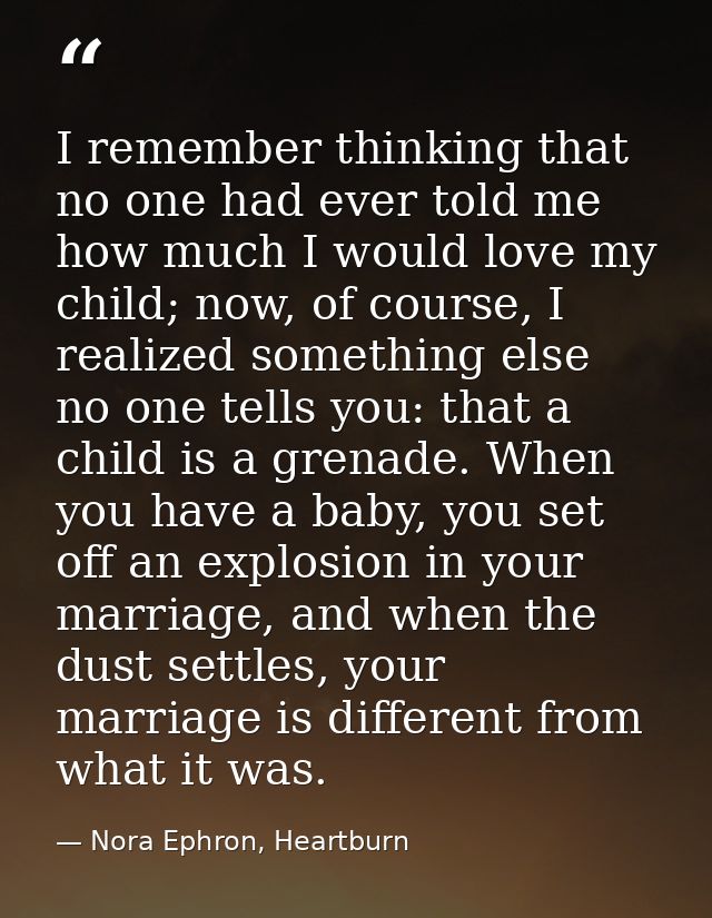 I remember thinking that no one had ever told me how much I would love my child; now, of course, I realized something el — Nora Ephron, Heartburn