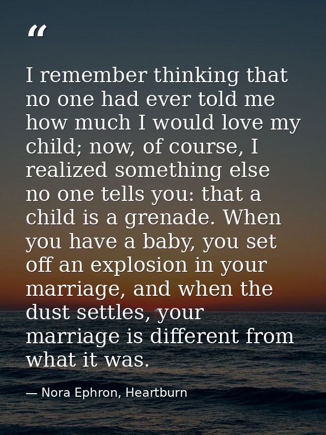 I remember thinking that no one had ever told me how much I would love my child; now, of course, I realized something el — Nora Ephron, Heartburn