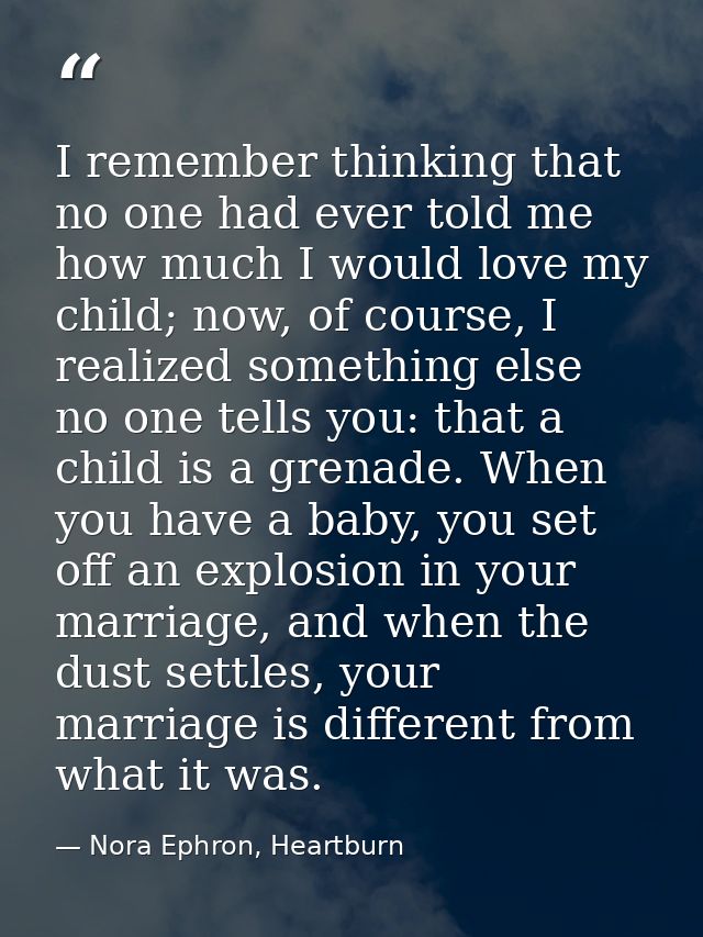 I remember thinking that no one had ever told me how much I would love my child; now, of course, I realized something el — Nora Ephron, Heartburn