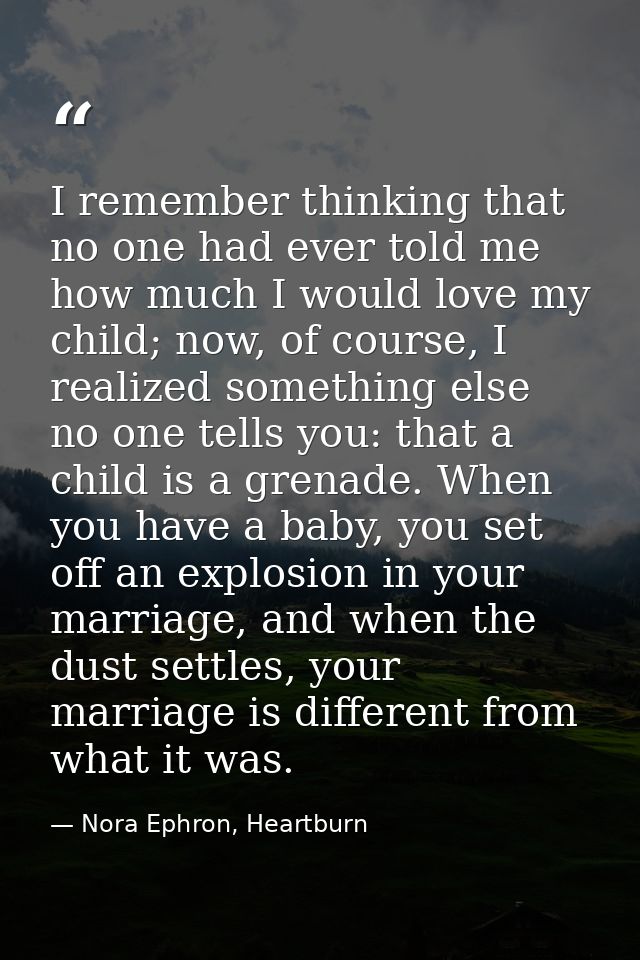 I remember thinking that no one had ever told me how much I would love my child; now, of course, I realized something el — Nora Ephron, Heartburn