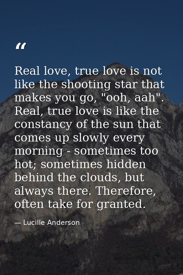Real love, true love is not like the shooting star that makes you go, "ooh, aah". Real, true love is like the constancy  — Lucille Anderson