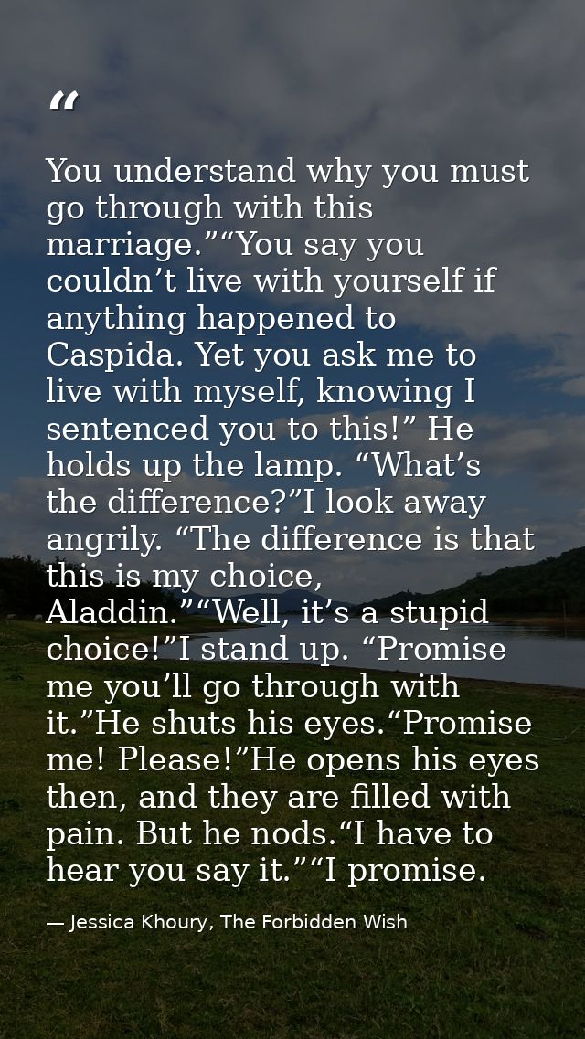 You understand why you must go through with this marriage.”“You say you couldn’t live with yourself if anything happened — Jessica Khoury, The Forbidden Wish