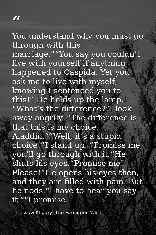 You understand why you must go through with this marriage.”“You say you couldn’t live with yourself if anything happened — Jessica Khoury, The Forbidden Wish