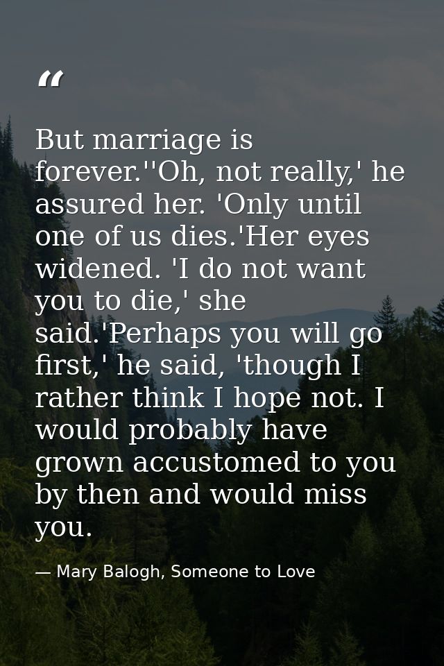 But marriage is forever.''Oh, not really,' he assured her. 'Only until one of us dies.'Her eyes widened. 'I do not want  — Mary Balogh, Someone to Love