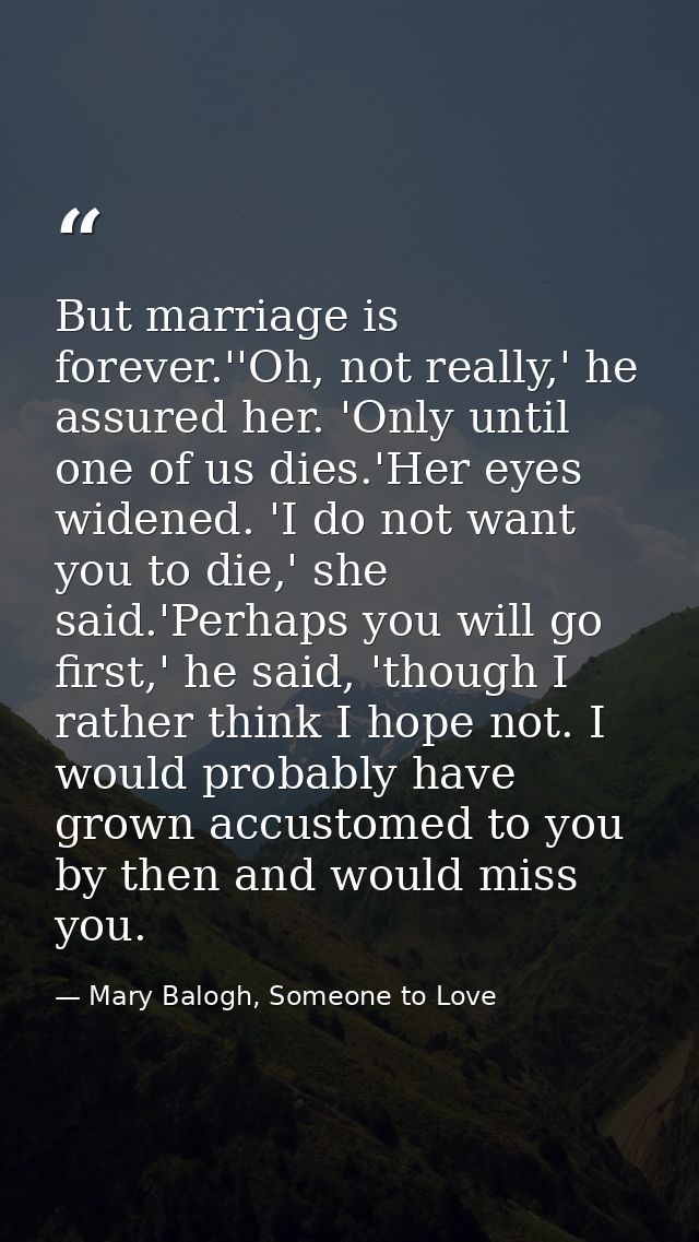 But marriage is forever.''Oh, not really,' he assured her. 'Only until one of us dies.'Her eyes widened. 'I do not want  — Mary Balogh, Someone to Love