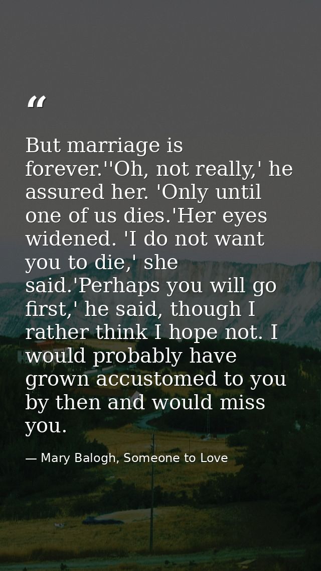 But marriage is forever.''Oh, not really,' he assured her. 'Only until one of us dies.'Her eyes widened. 'I do not want  — Mary Balogh, Someone to Love
